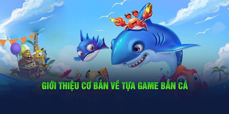 gioi-thieu-co-ban-ve-tua-game-ban-ca